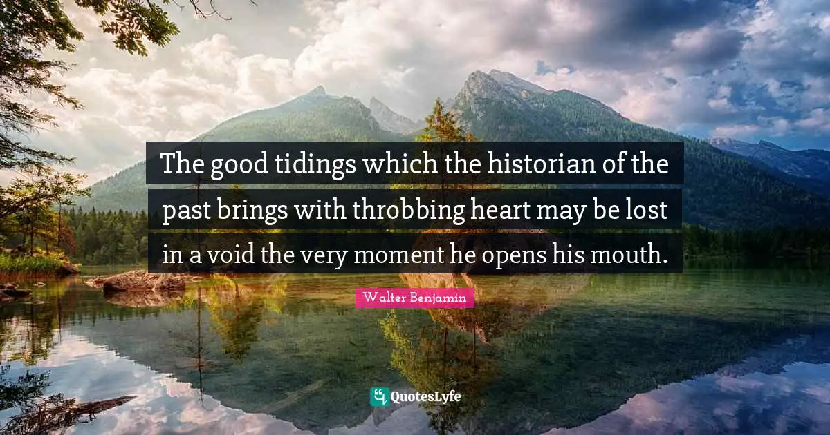 The good tidings which the historian of the past brings with throbbing heart may be lost in a void the very moment he opens his mouth.