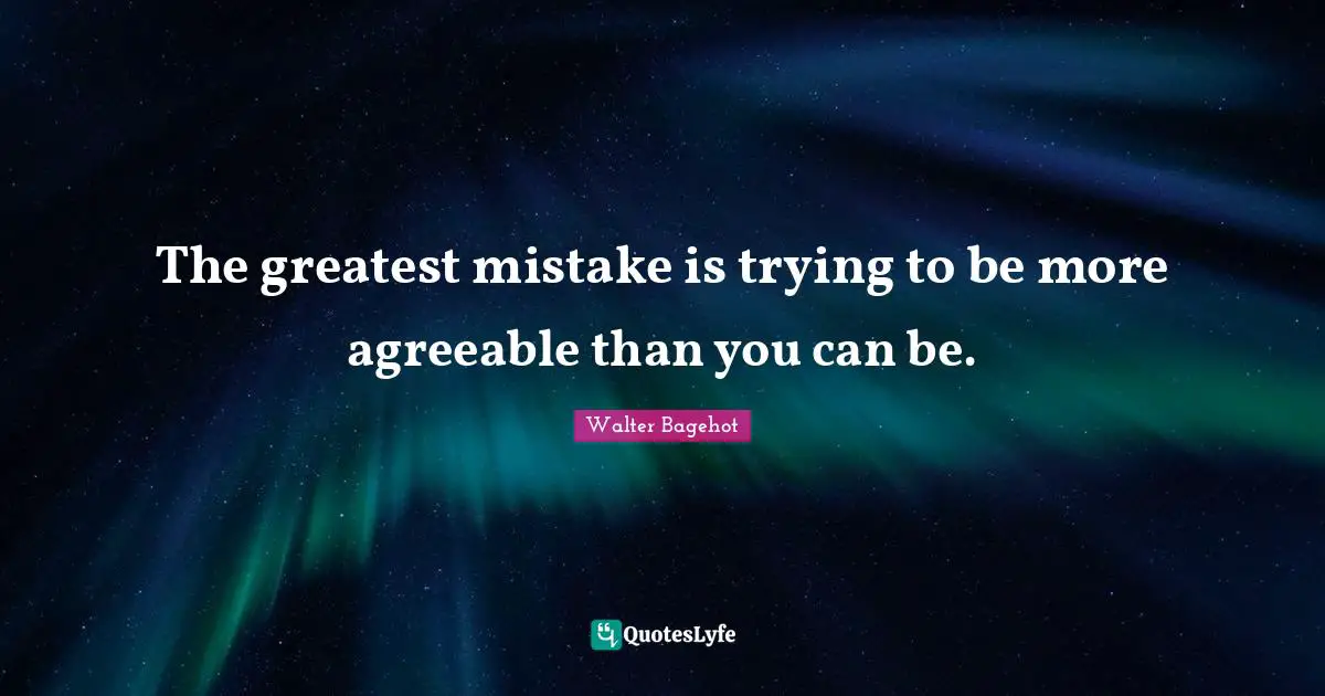 The greatest mistake is trying to be more agreeable than you can be.