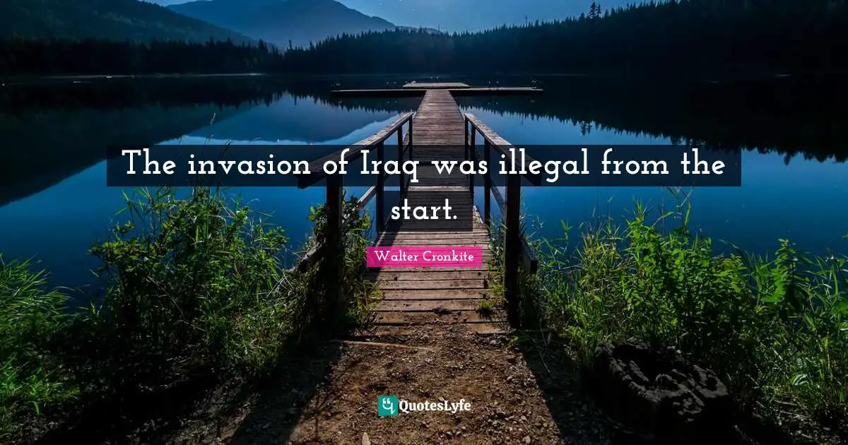 Walter Cronkite Quotes: "The invasion of Iraq was illegal from the start."