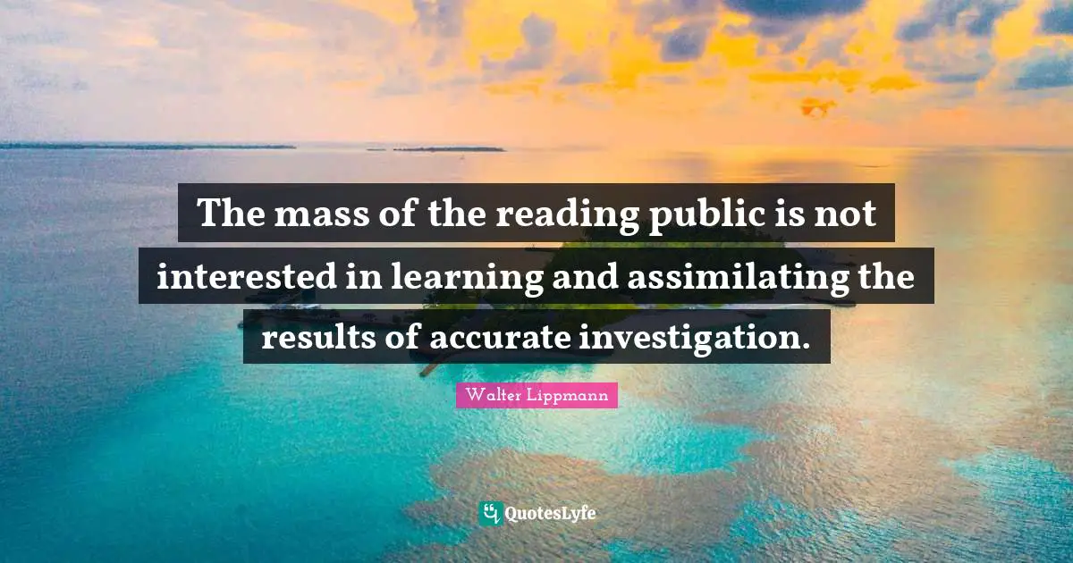 The mass of the reading public is not interested in learning and assimilating the results of accurate investigation.
