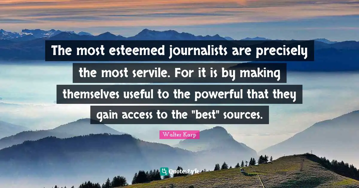 The most esteemed journalists are precisely the most servile. For it is by making themselves useful to the powerful that they gain access to the "best" sources.