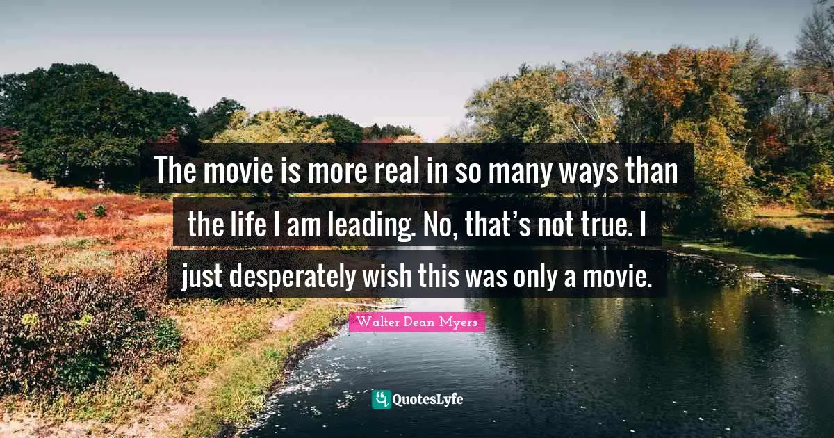 The movie is more real in so many ways than the life I am leading. No, that’s not true. I just desperately wish this was only a movie.