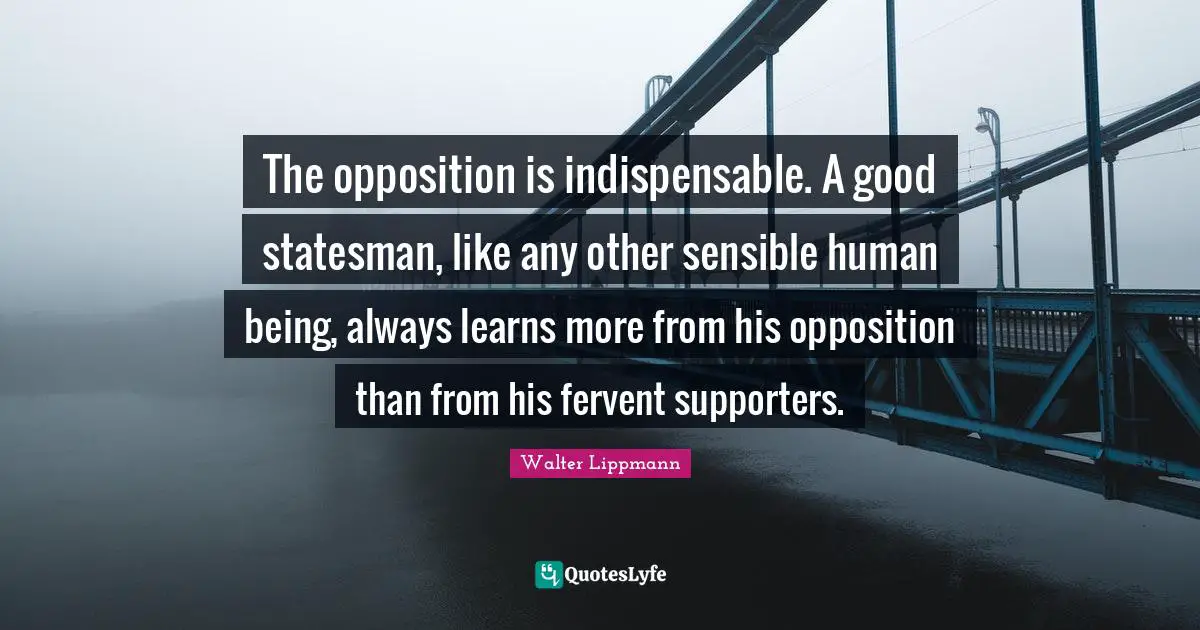 Walter Lippmann Quotes: "The opposition is indispensable. A good statesman, like any other sensible human being, always learns more from his opposition than from his fervent supporters."
