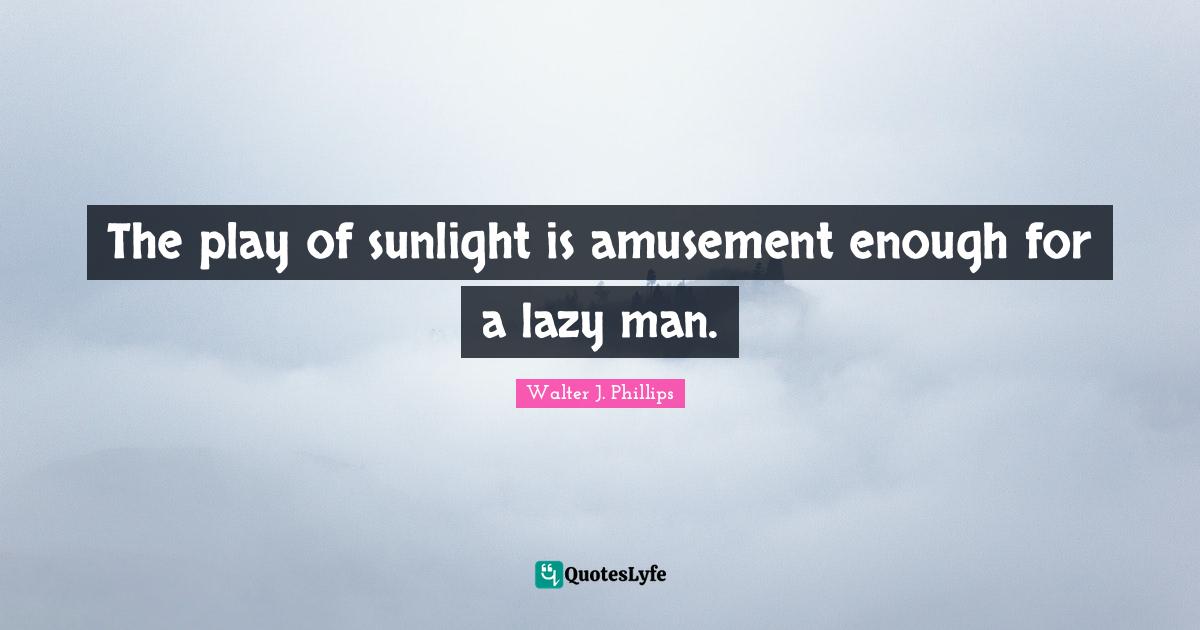 Lazy Man Quotes: "The play of sunlight is amusement enough for a lazy man."