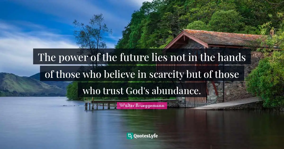 The power of the future lies not in the hands of those who believe in scarcity but of those who trust God's abundance.