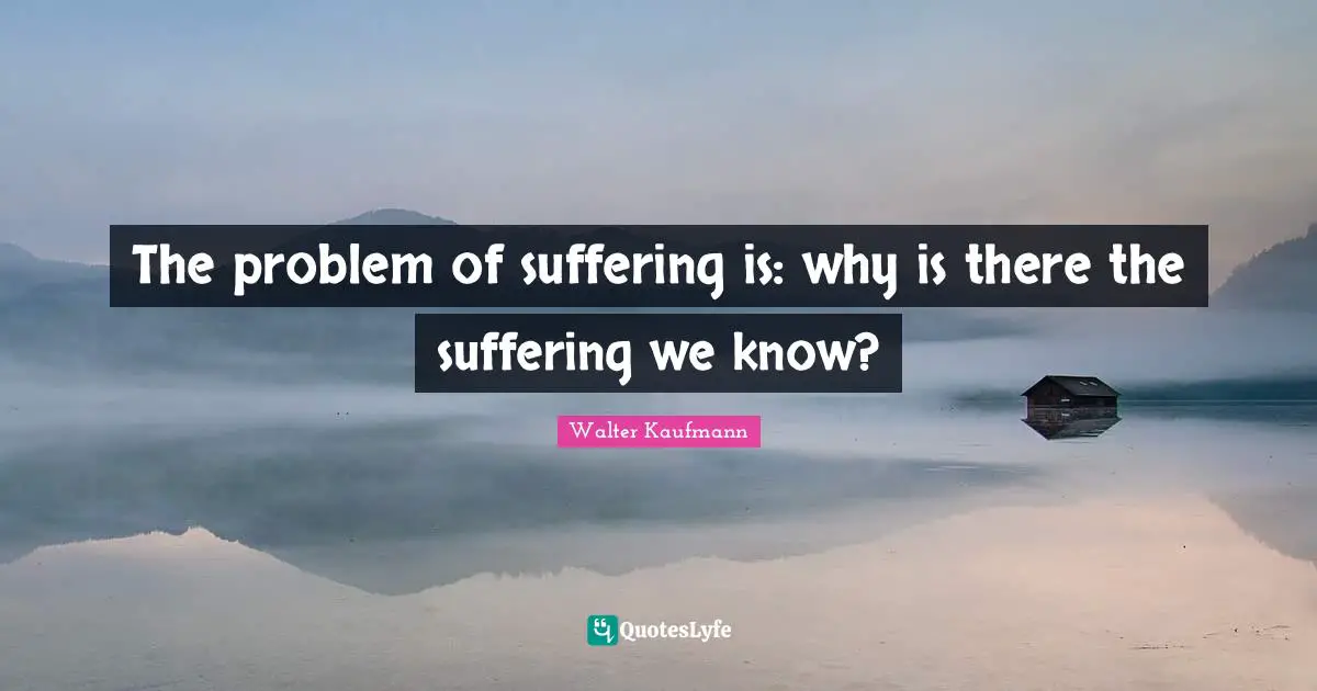 The problem of suffering is: why is there the suffering we know?