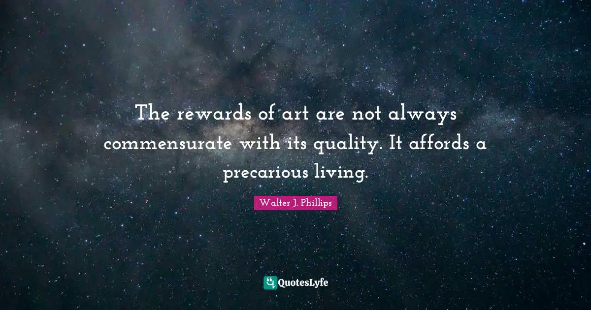 The rewards of art are not always commensurate with its quality. It affords a precarious living.