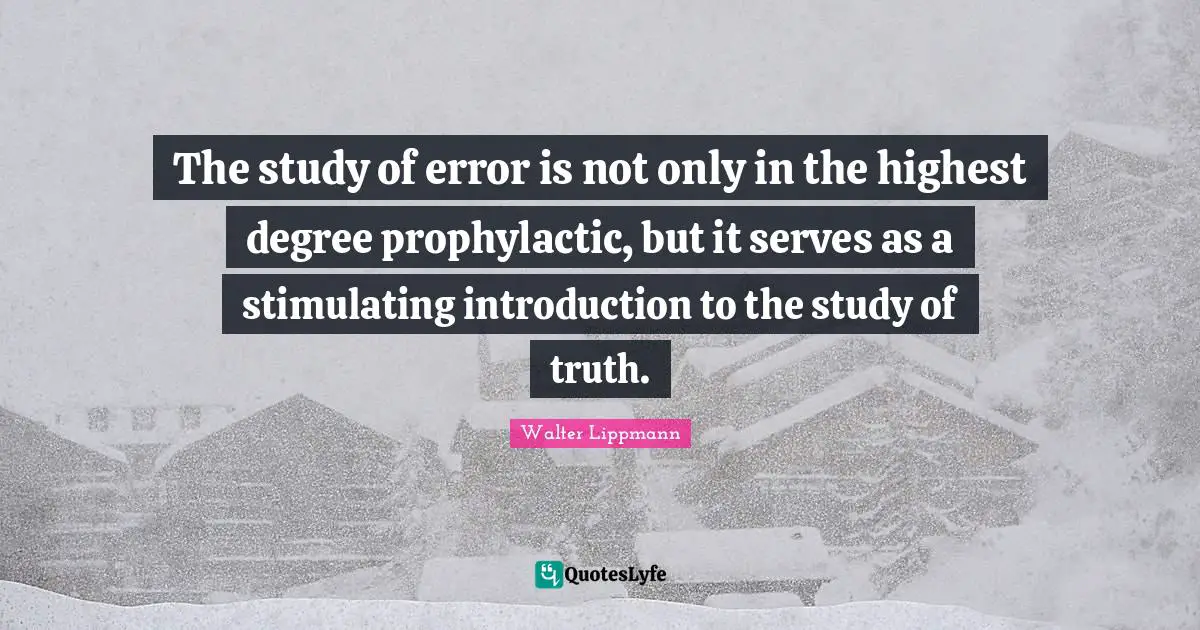 Walter Lippmann Quotes: "The study of error is not only in the highest degree prophylactic, but it serves as a stimulating introduction to the study of truth."