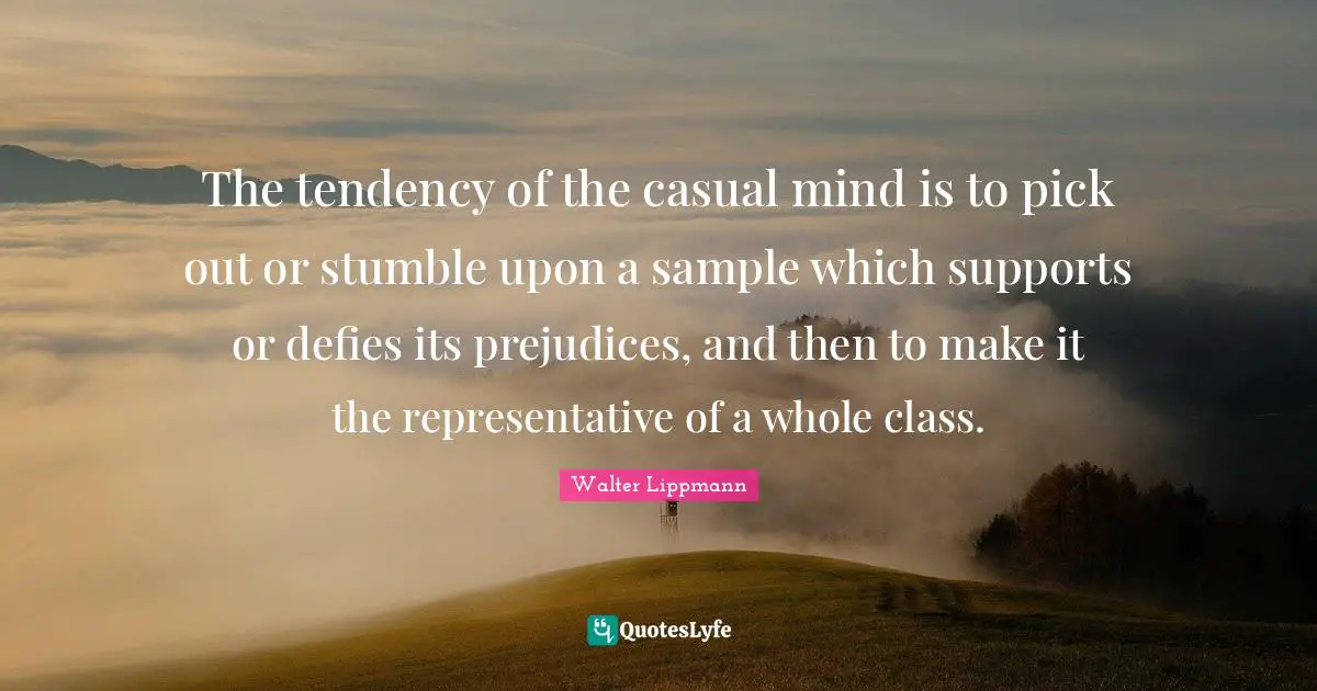Walter Lippmann Quotes: "The tendency of the casual mind is to pick out or stumble upon a sample which supports or defies its prejudices, and then to make it the representative of a whole class."