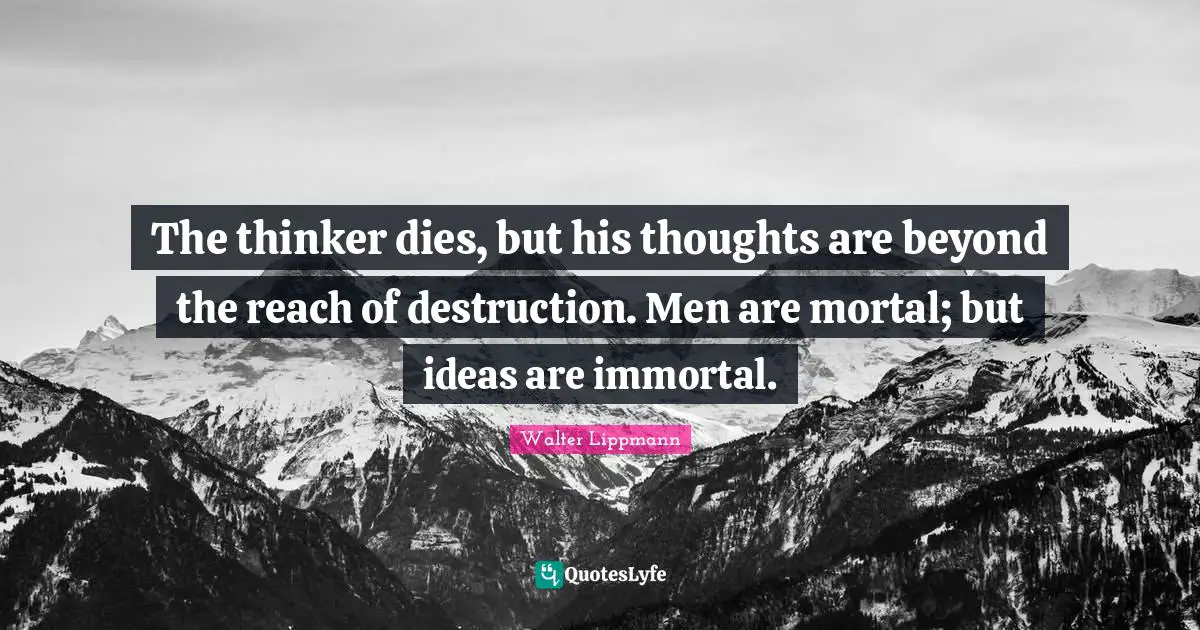 Walter Lippmann Quotes: "The thinker dies, but his thoughts are beyond the reach of destruction. Men are mortal; but ideas are immortal."