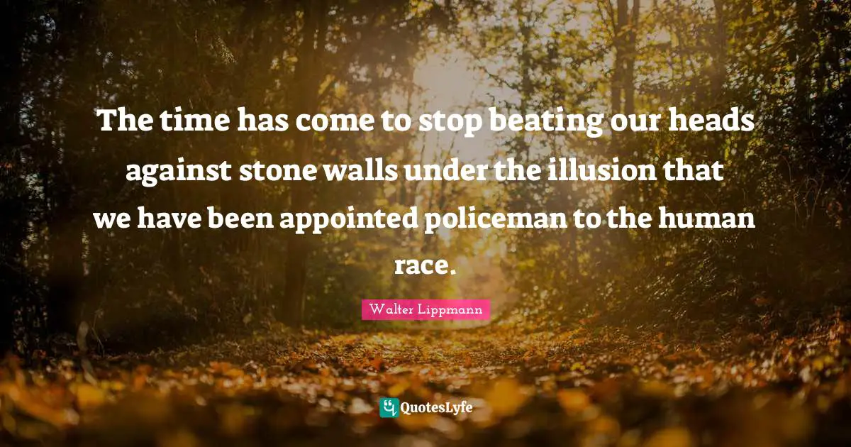 The time has come to stop beating our heads against stone walls under the illusion that we have been appointed policeman to the human race.