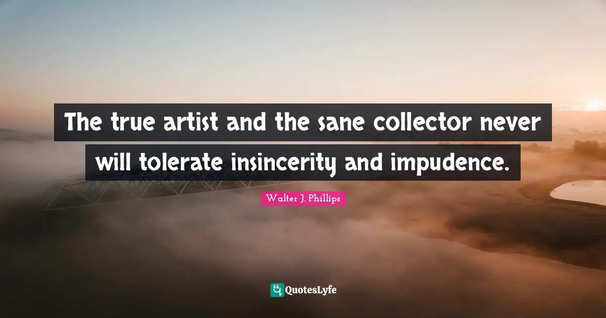 The true artist and the sane collector never will tolerate insincerity and impudence.