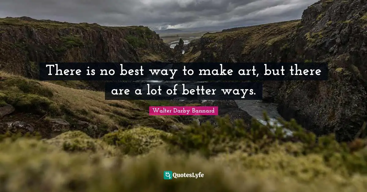 Walter Darby Bannard Quotes: "There is no best way to make art, but there are a lot of better ways."