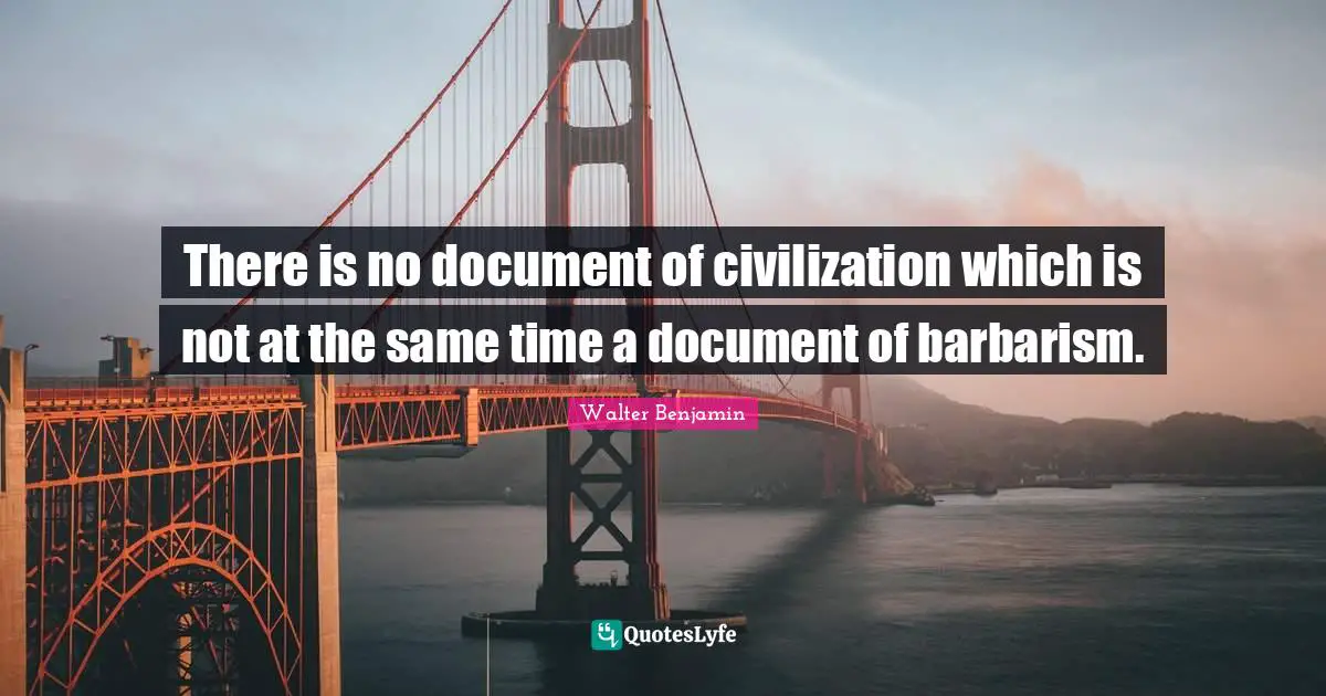 There is no document of civilization which is not at the same time a document of barbarism.