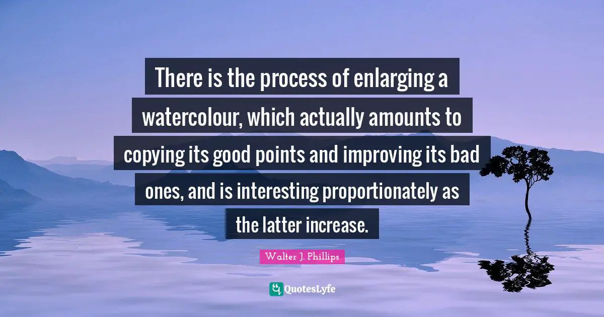 There is the process of enlarging a watercolour, which actually amounts to copying its good points and improving its bad ones, and is interesting proportionately as the latter increase.