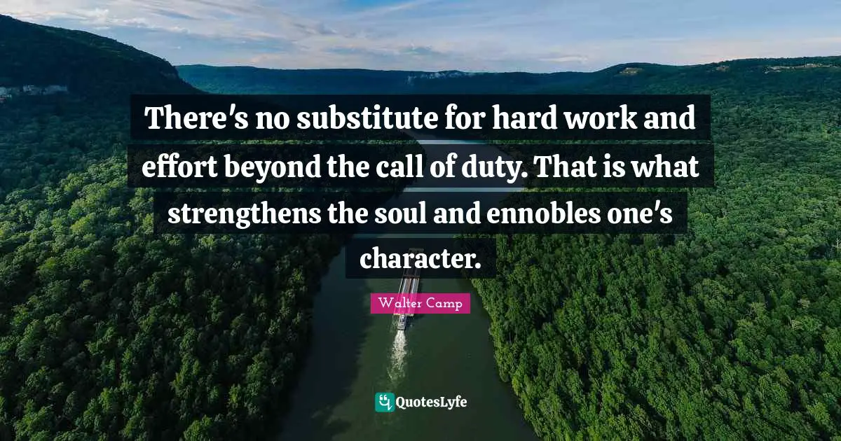 There's no substitute for hard work and effort beyond the call of duty. That is what strengthens the soul and ennobles one's character.