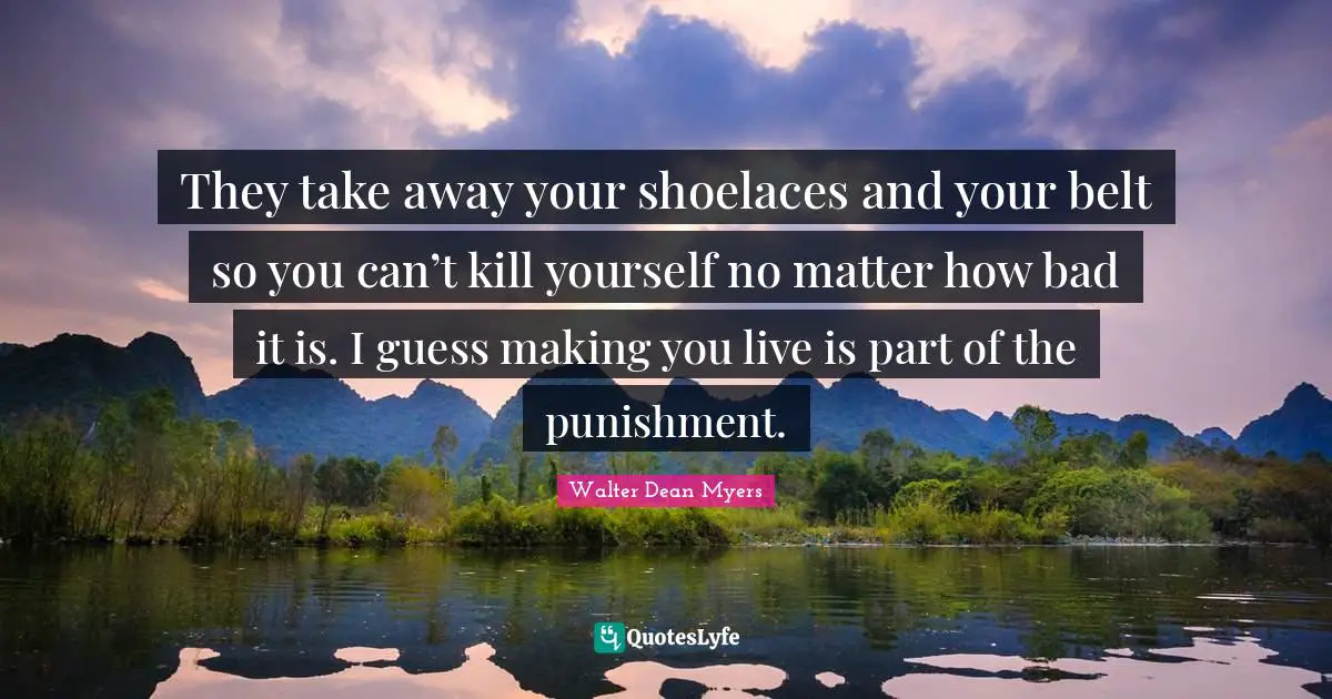 They take away your shoelaces and your belt so you can’t kill yourself no matter how bad it is. I guess making you live is part of the punishment.
