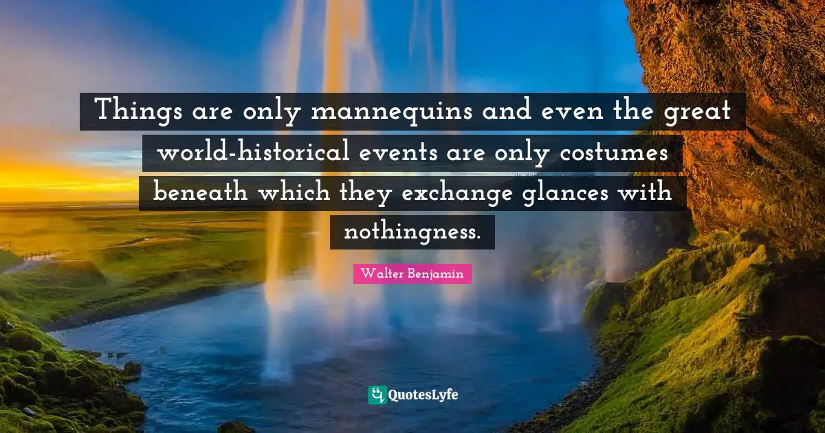Things are only mannequins and even the great world-historical events are only costumes beneath which they exchange glances with nothingness.