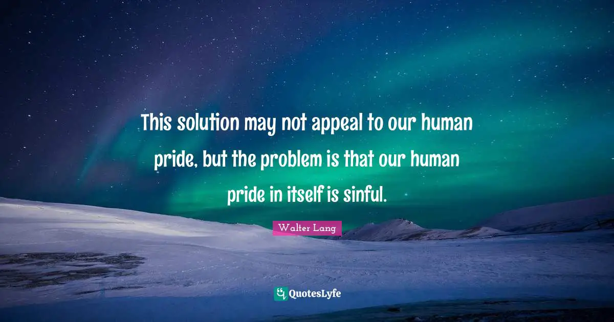 Idaho Quotes: "This solution may not appeal to our human pride, but the problem is that our human pride in itself is sinful."