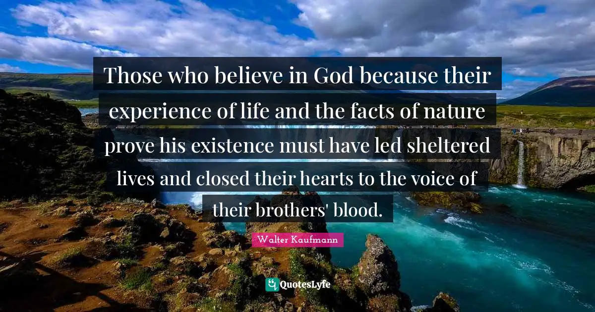 Those who believe in God because their experience of life and the facts of nature prove his existence must have led sheltered lives and closed their hearts to the voice of their brothers' blood.