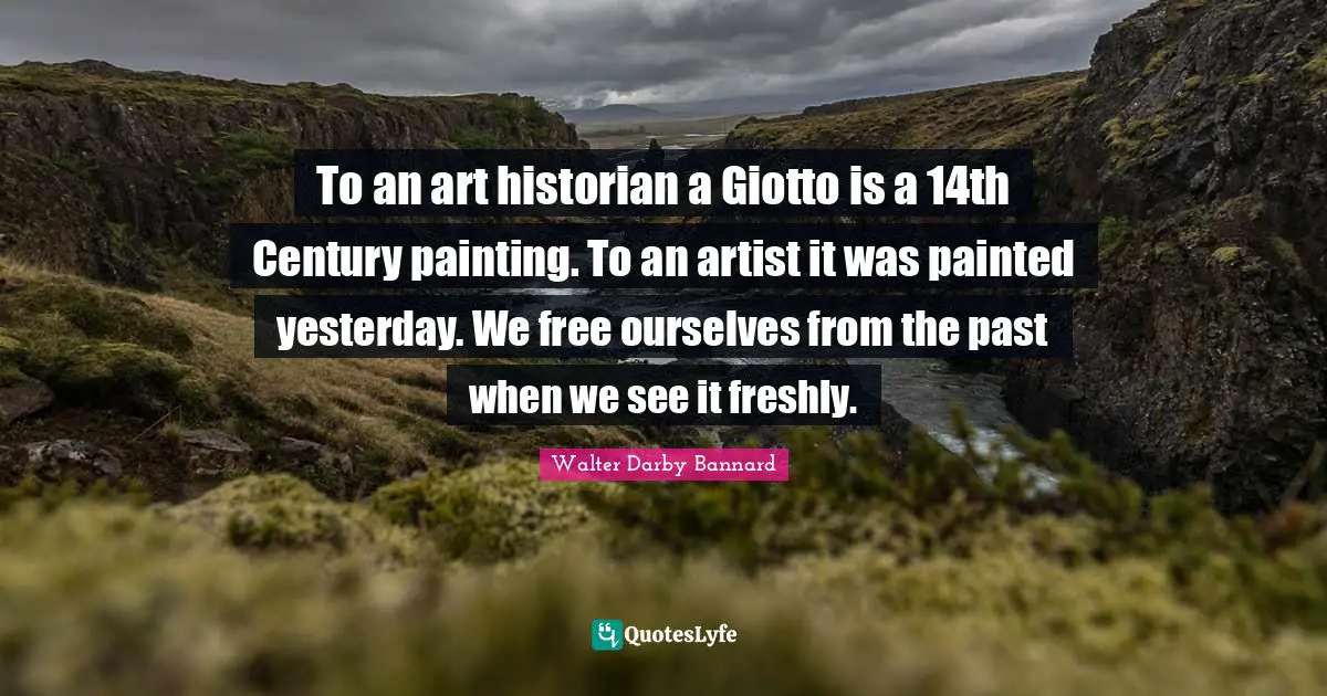 To an art historian a Giotto is a 14th Century painting. To an artist it was painted yesterday. We free ourselves from the past when we see it freshly.