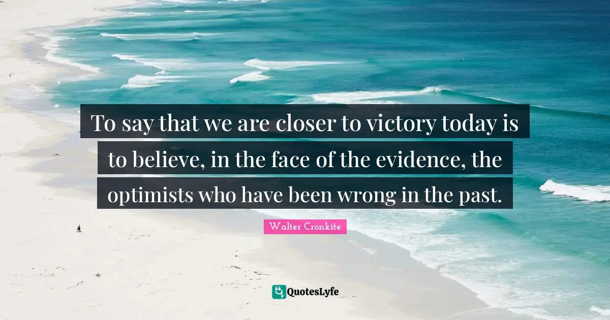 Walter Cronkite Quotes: "To say that we are closer to victory today is to believe, in the face of the evidence, the optimists who have been wrong in the past."