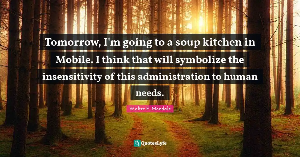 Tomorrow, I'm going to a soup kitchen in Mobile. I think that will symbolize the insensitivity of this administration to human needs.