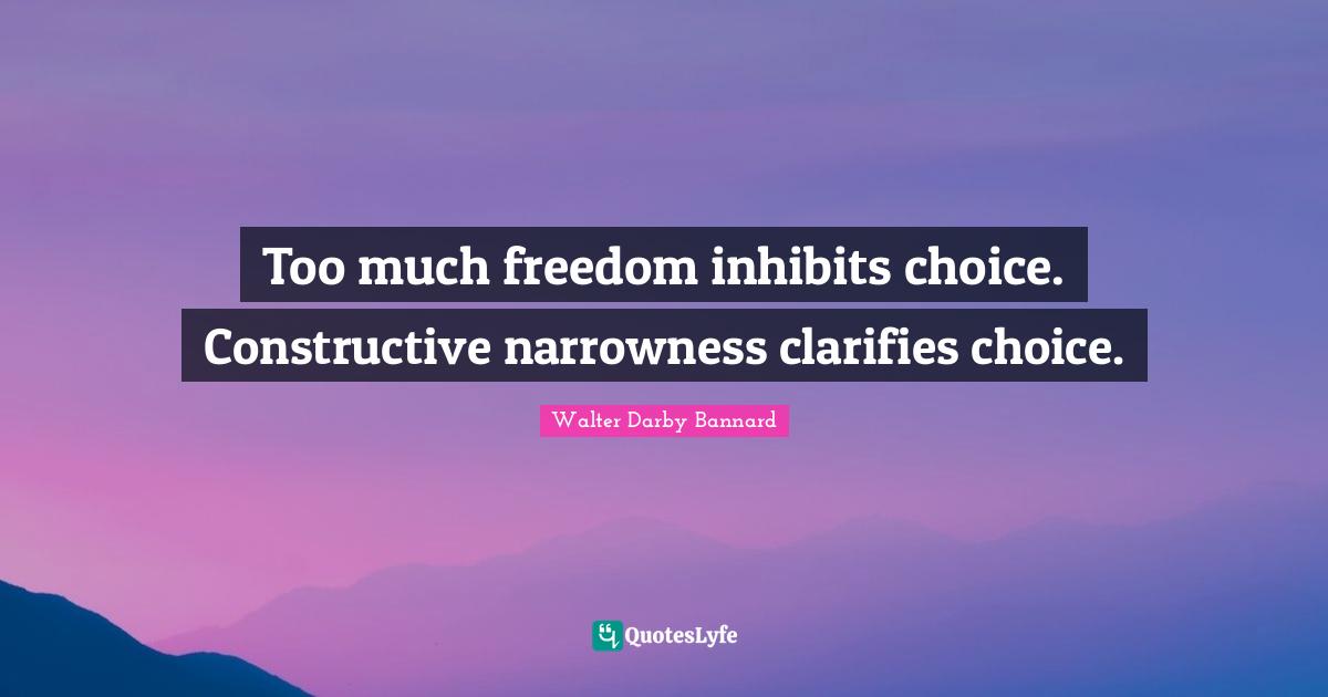 Too much freedom inhibits choice. Constructive narrowness clarifies ch