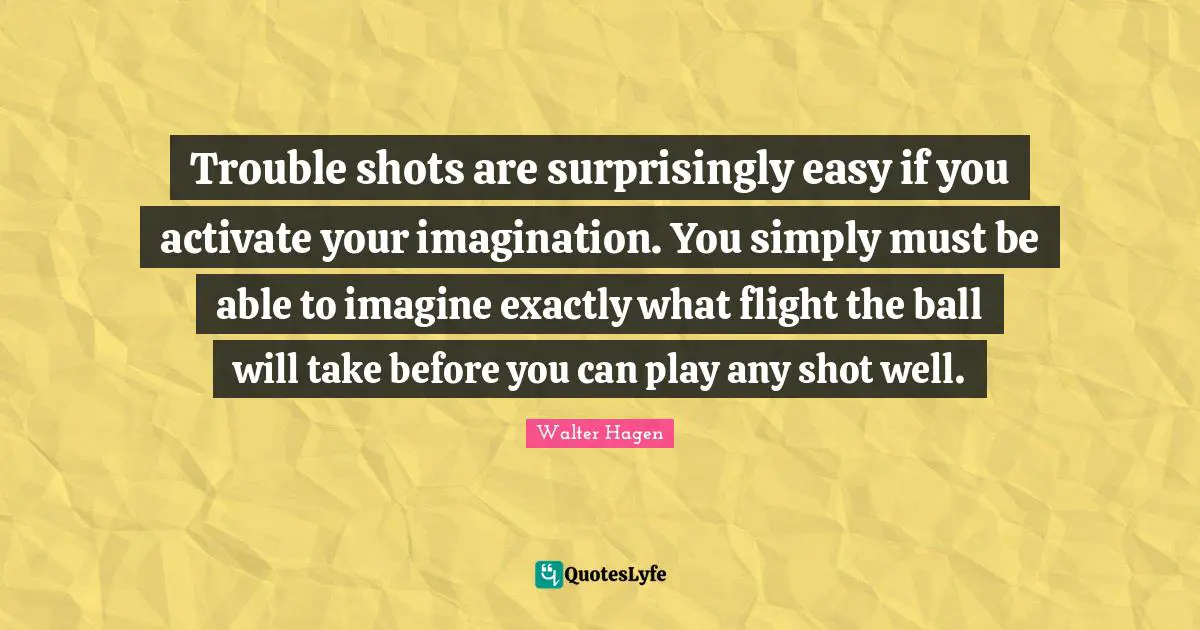 Activate Quotes: "Trouble shots are surprisingly easy if you activate your imagination. You simply must be able to imagine exactly what flight the ball will take before you can play any shot well."