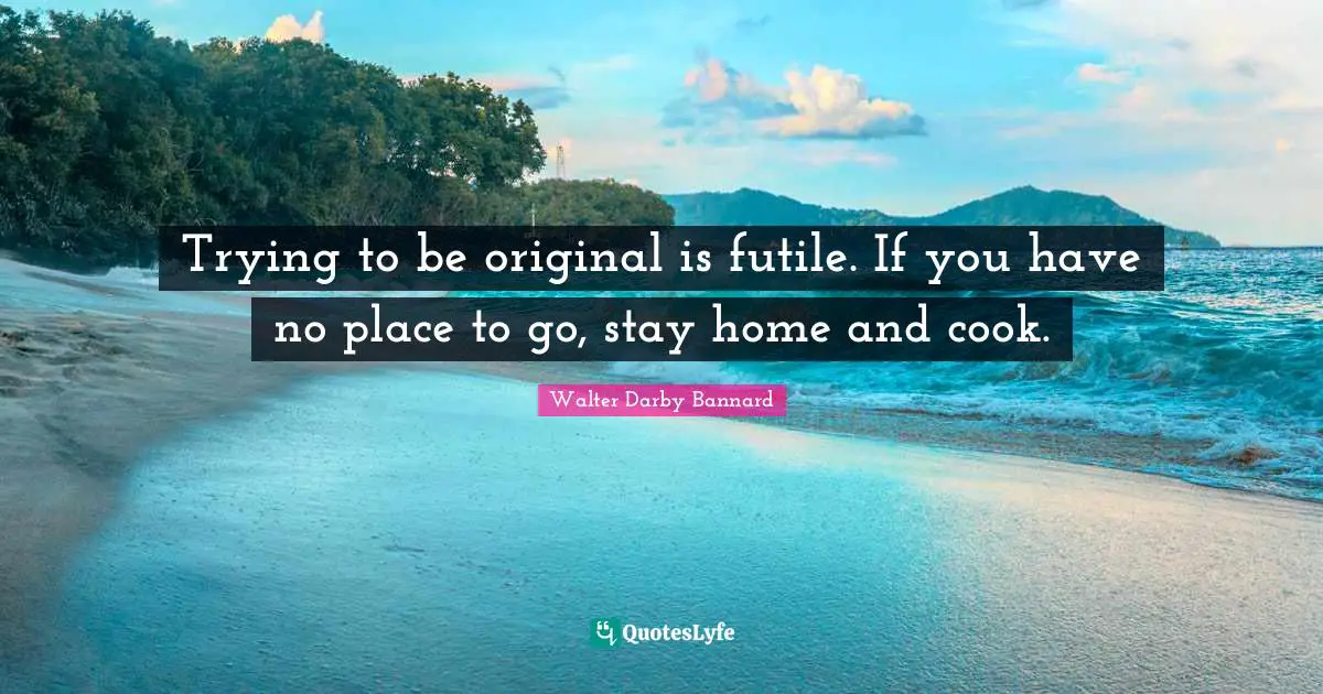 Trying to be original is futile. If you have no place to go, stay home and cook.