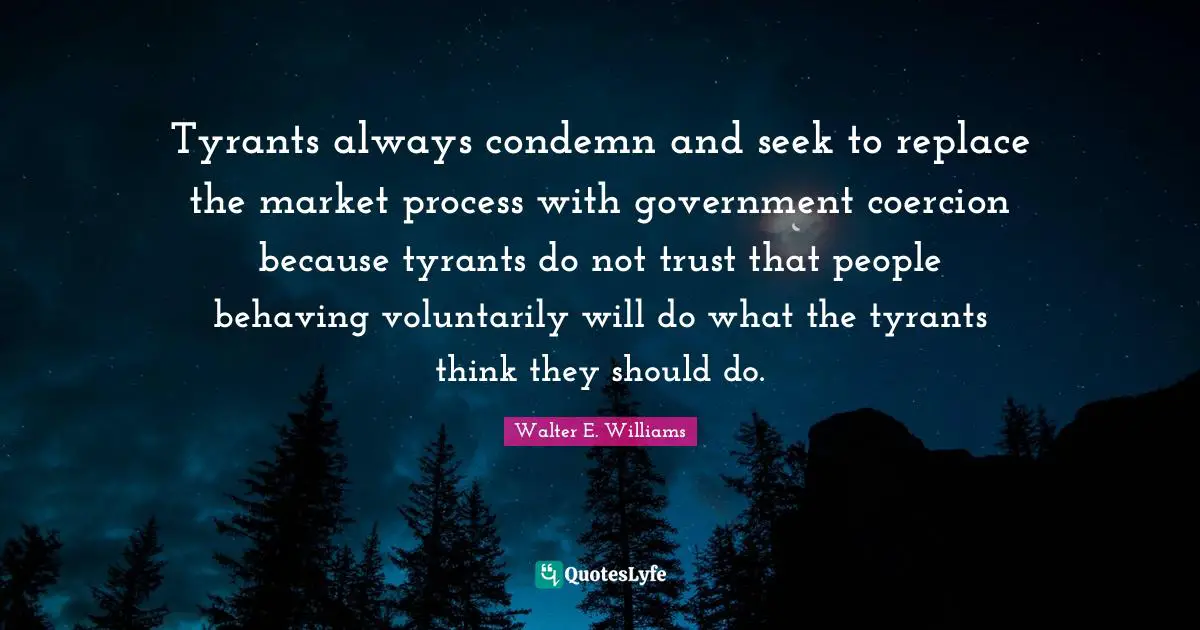 Tyrants always condemn and seek to replace the market process with government coercion because tyrants do not trust that people behaving voluntarily will do what the tyrants think they should do.