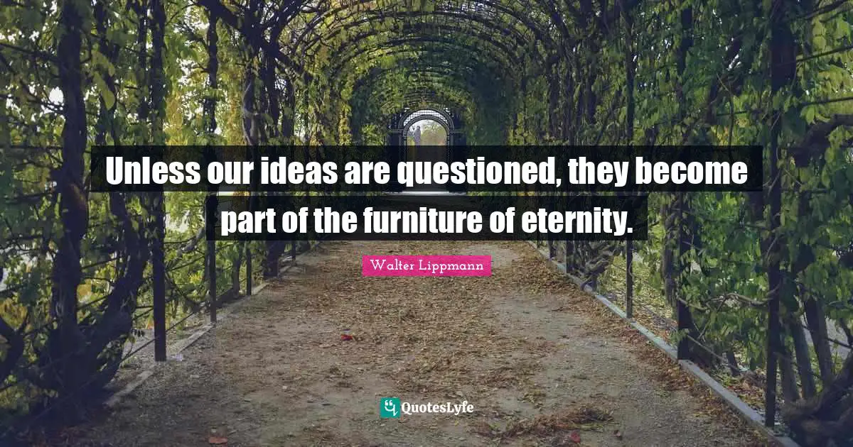 Unless our ideas are questioned, they become part of the furniture of eternity.