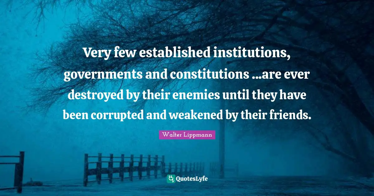 Walter Lippmann Quotes: "Very few established institutions, governments and constitutions ...are ever destroyed by their enemies until they have been corrupted and weakened by their friends."