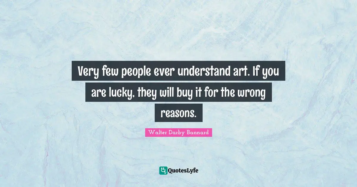 No Reasons Quotes: "Very few people ever understand art. If you are lucky, they will buy it for the wrong reasons."