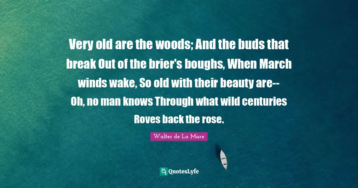 Break Out Quotes: "Very old are the woods; And the buds that break Out of the brier's boughs, When March winds wake, So old with their beauty are-- Oh, no man knows Through what wild centuries Roves back the rose."