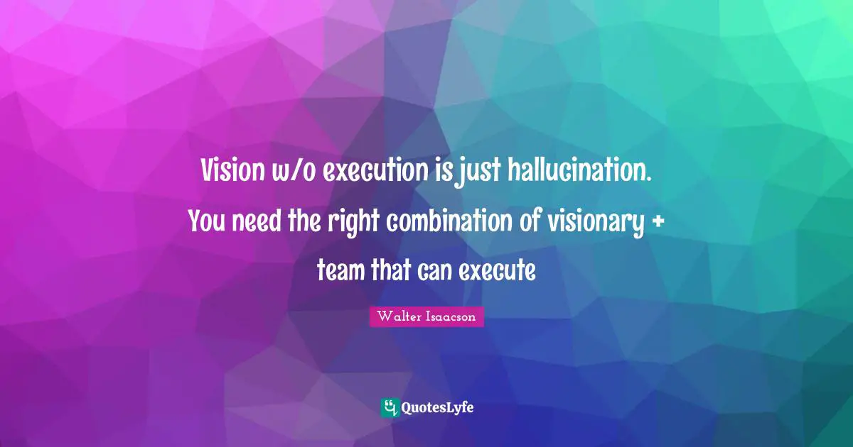 Vision w/o execution is just hallucination. You need the right combination of visionary + team that can execute