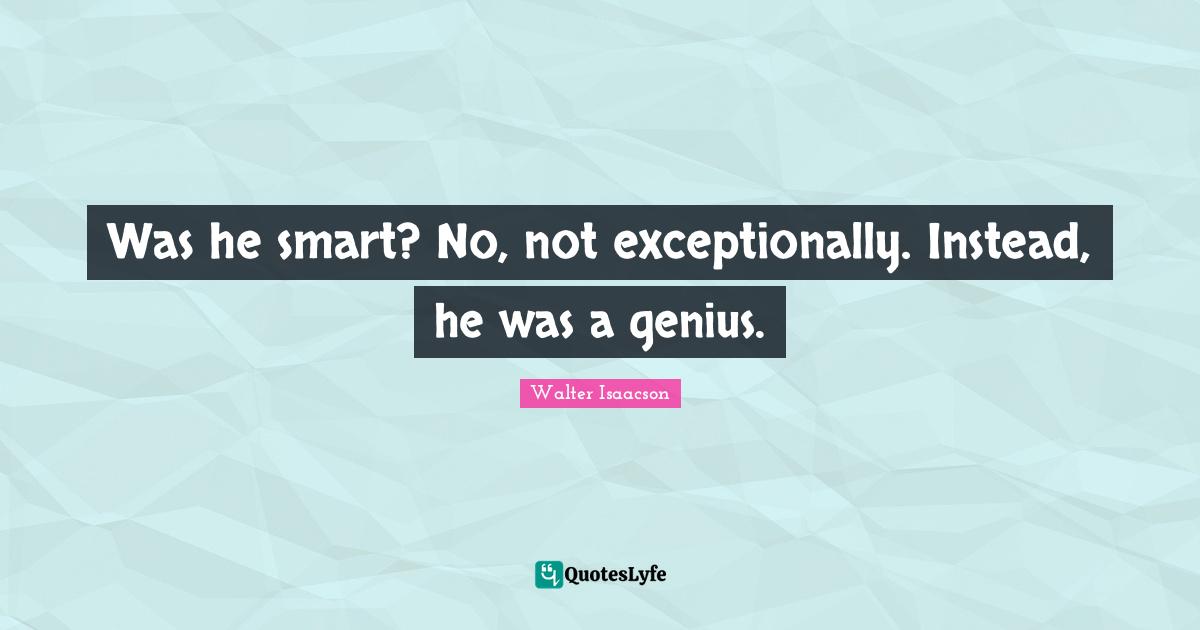 Was he smart? No, not exceptionally. Instead, he was a genius.