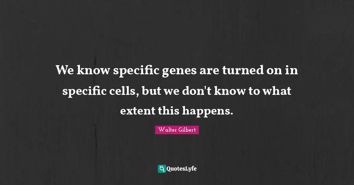 We know specific genes are turned on in specific cells, but we don't know to what extent this happens.