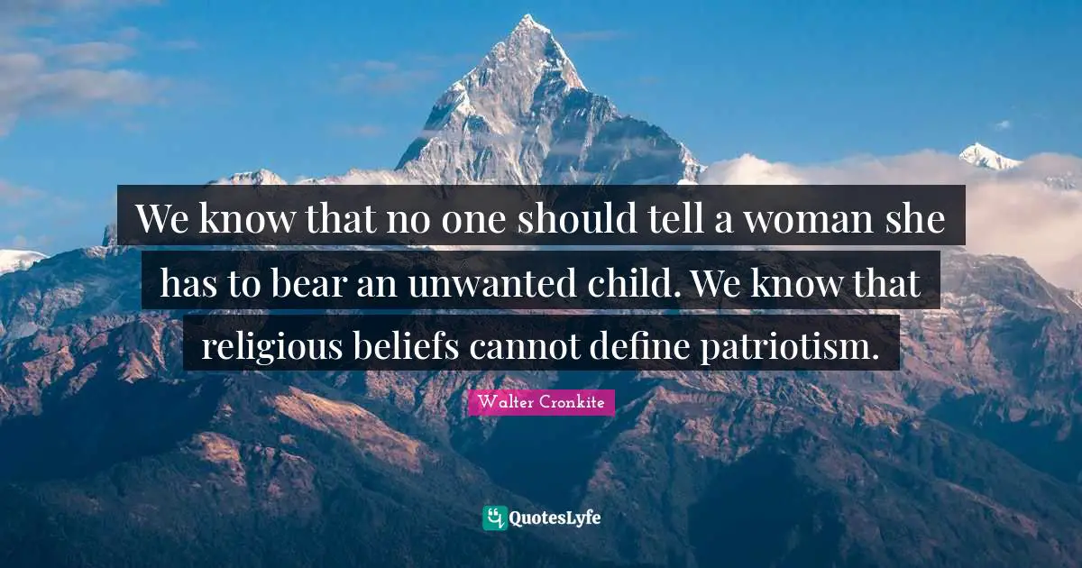 Walter Cronkite Quotes: "We know that no one should tell a woman she has to bear an unwanted child. We know that religious beliefs cannot define patriotism."