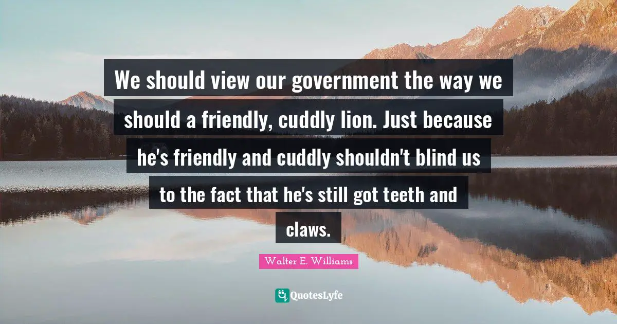 Claws Quotes: "We should view our government the way we should a friendly, cuddly lion. Just because he's friendly and cuddly shouldn't blind us to the fact that he's still got teeth and claws."