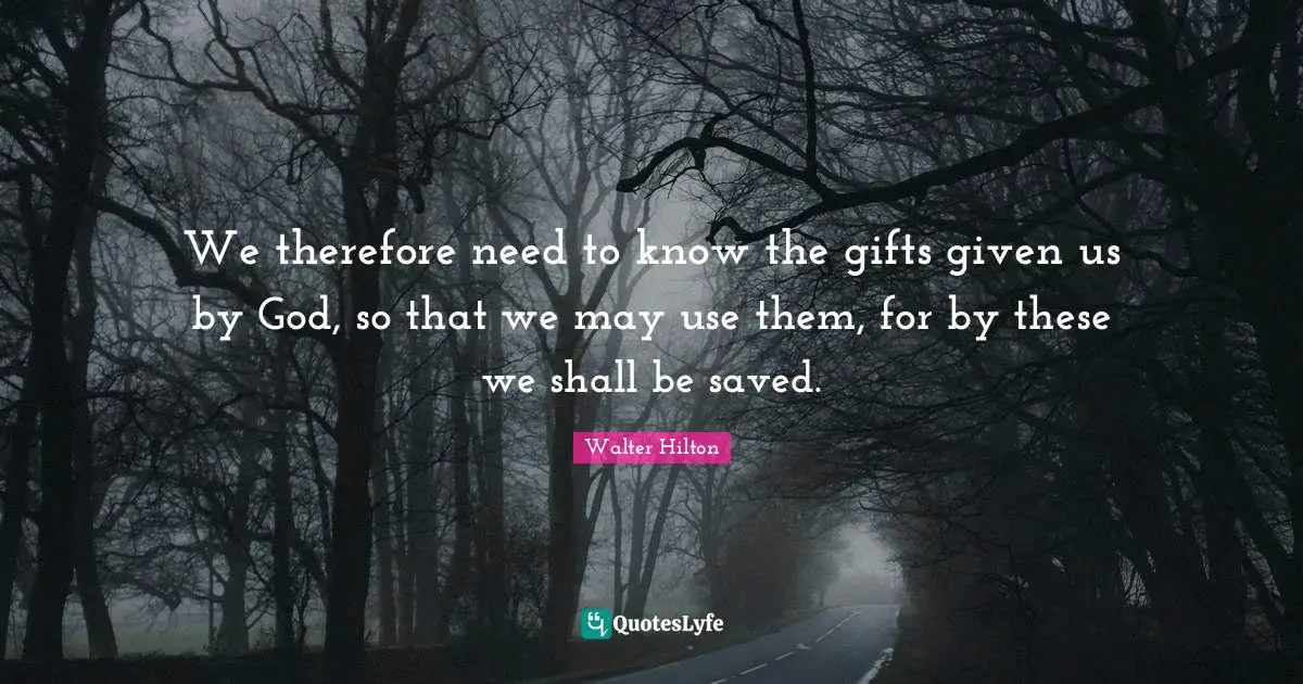 We therefore need to know the gifts given us by God, so that we may use them, for by these we shall be saved.