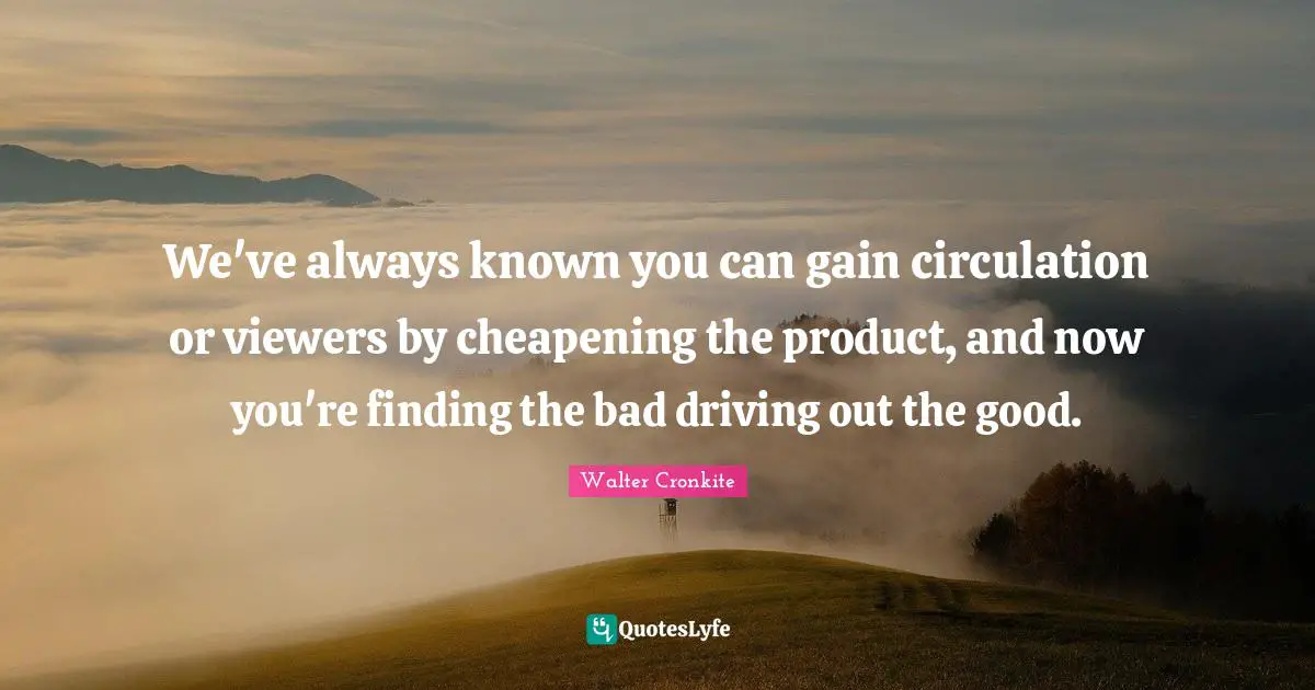 Gains Quotes: "We've always known you can gain circulation or viewers by cheapening the product, and now you're finding the bad driving out the good."