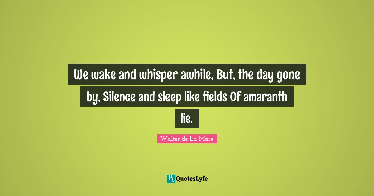 We wake and whisper awhile, But, the day gone by, Silence and sleep like fields Of amaranth lie.