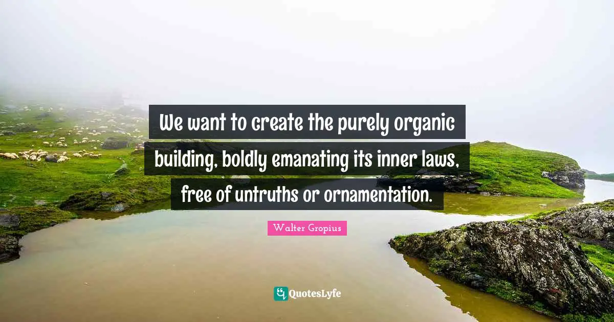 We want to create the purely organic building, boldly emanating its inner laws, free of untruths or ornamentation.