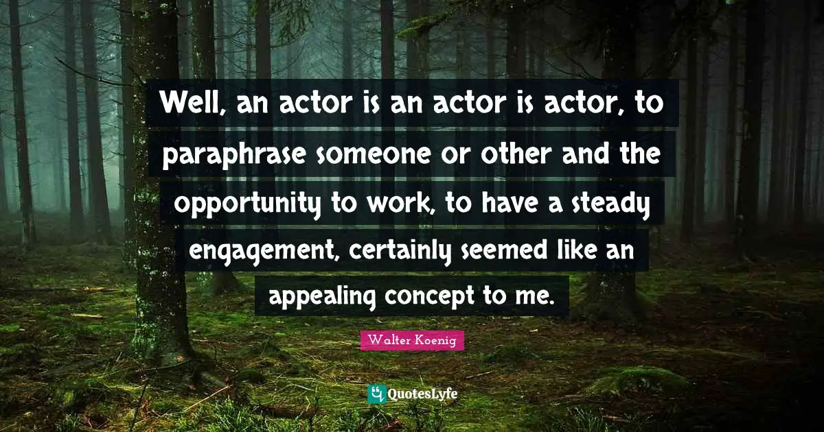 Well, an actor is an actor is actor, to paraphrase someone or other and the opportunity to work, to have a steady engagement, certainly seemed like an appealing concept to me.