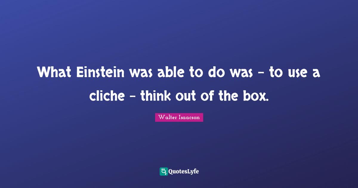 What Einstein was able to do was - to use a cliche - think out of the box.