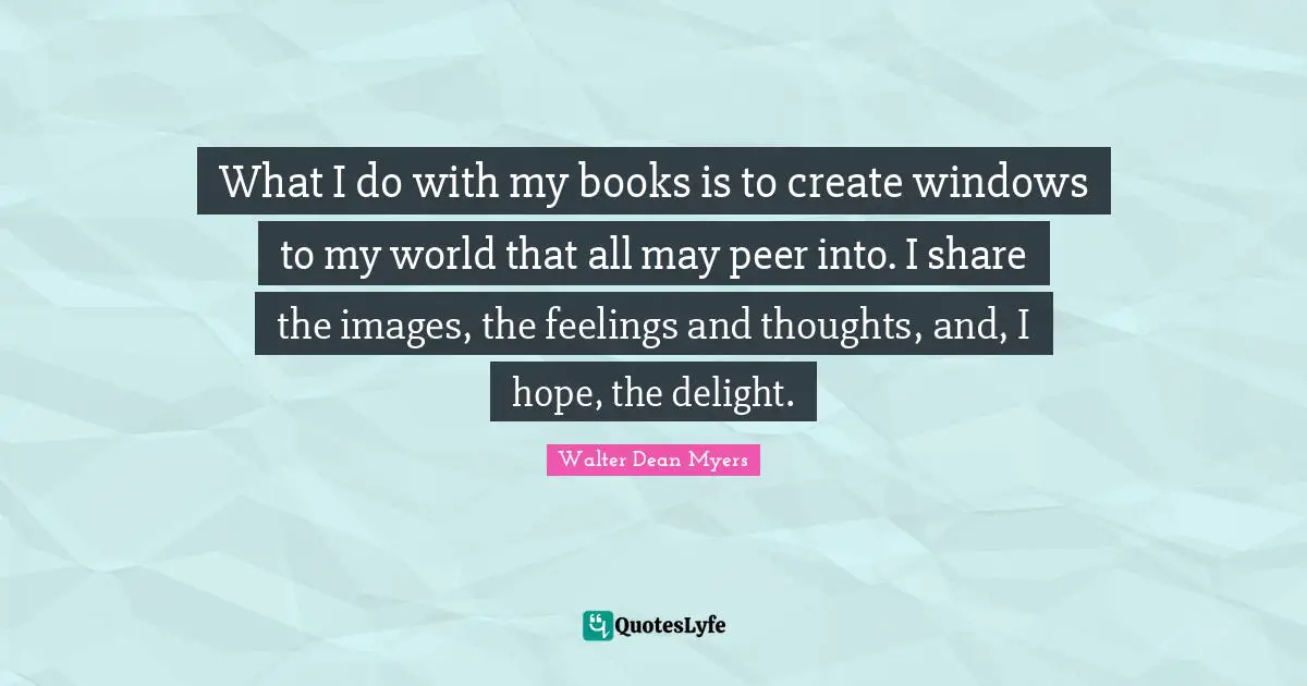 What I do with my books is to create windows to my world that all may peer into. I share the images, the feelings and thoughts, and, I hope, the delight.