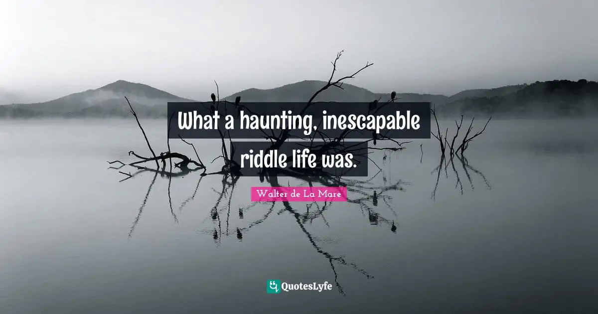 What a haunting, inescapable riddle life was.