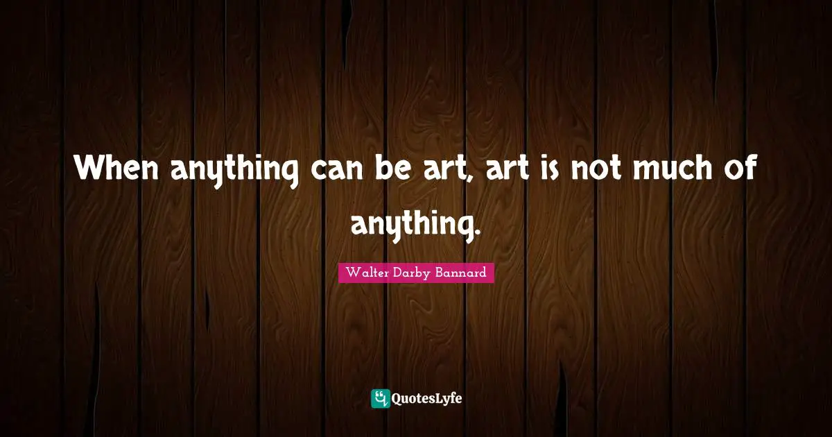 Walter Darby Bannard Quotes: "When anything can be art, art is not much of anything."