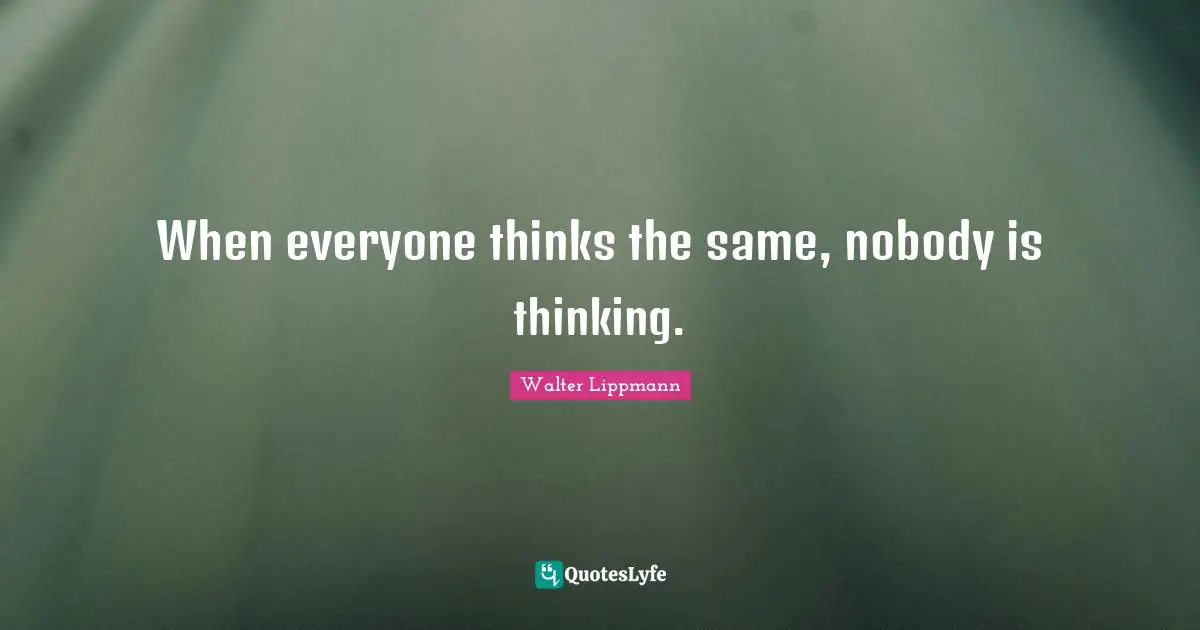 Walter Lippmann Quotes: "When everyone thinks the same, nobody is thinking."